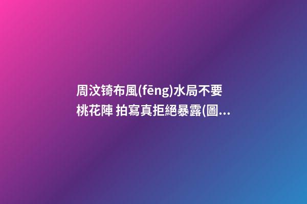 周汶锜布風(fēng)水局不要桃花陣 拍寫真拒絕暴露(圖文)
